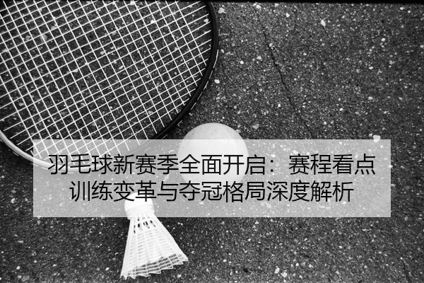 羽毛球新赛季全面开启：赛程看点 训练变革与夺冠格局深度解析