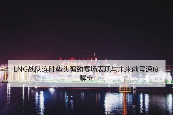 LNG战队连胜势头强劲赛场表现与未来前景深度解析