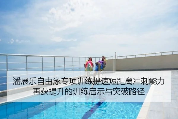 潘展乐自由泳专项训练提速短距离冲刺能力再获提升的训练启示与突破路径