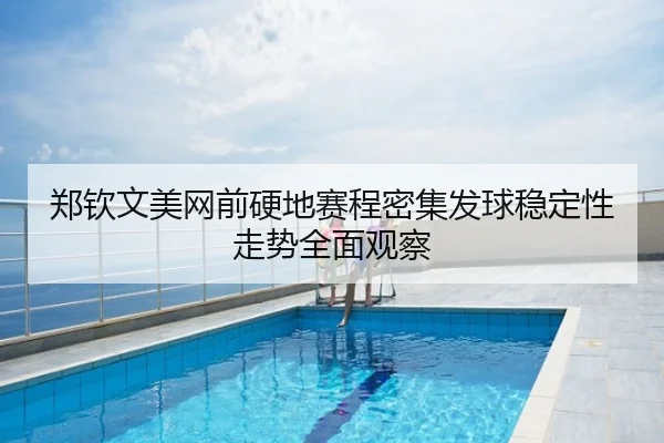 郑钦文美网前硬地赛程密集发球稳定性走势全面观察
