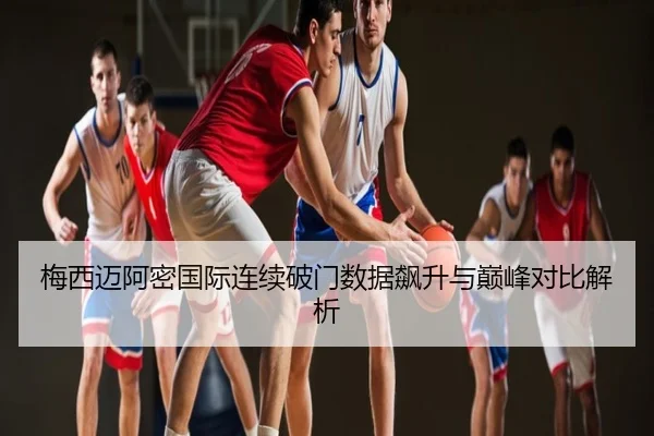 梅西迈阿密国际连续破门数据飙升与巅峰对比解析