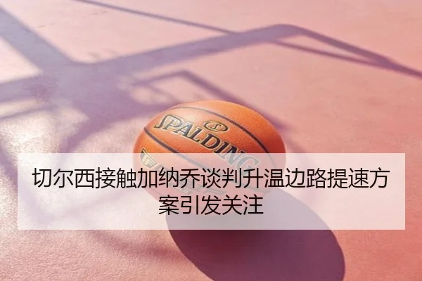 切尔西接触加纳乔谈判升温边路提速方案引发关注