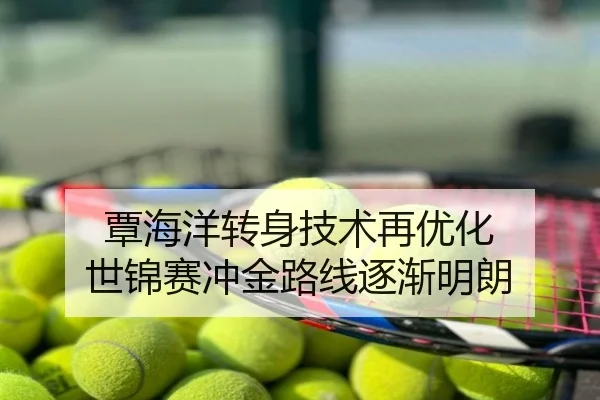 覃海洋转身技术再优化 世锦赛冲金路线逐渐明朗