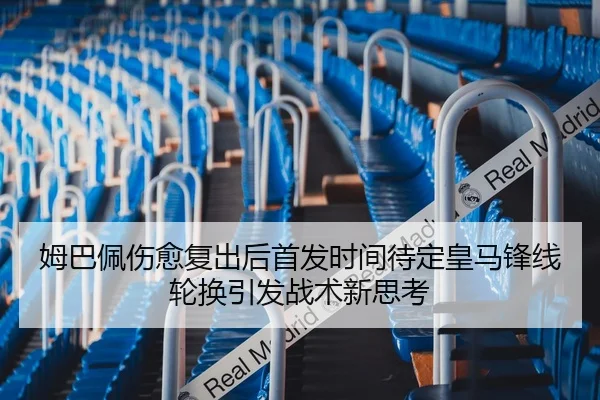 姆巴佩伤愈复出后首发时间待定皇马锋线轮换引发战术新思考