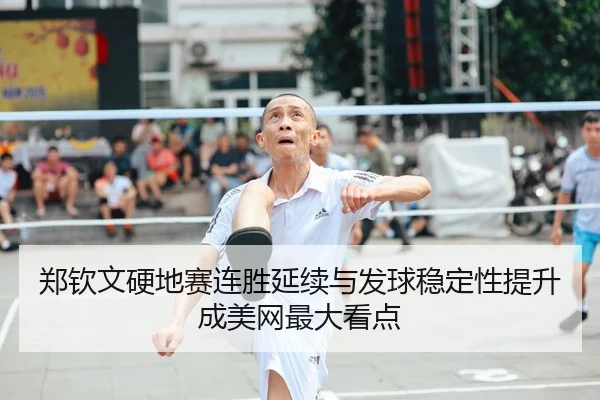 郑钦文硬地赛连胜延续与发球稳定性提升成美网最大看点