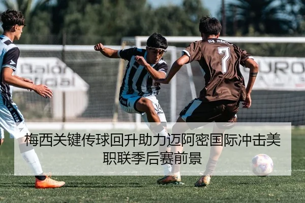梅西关键传球回升助力迈阿密国际冲击美职联季后赛前景