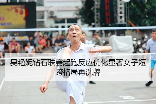 吴艳妮钻石联赛起跑反应优化显著女子短跨格局再洗牌